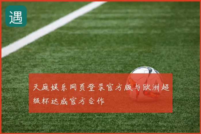 天庭娱乐网页登录官方版与欧洲超级杯达成官方合作